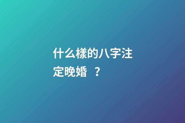 什么樣的八字注定晚婚？